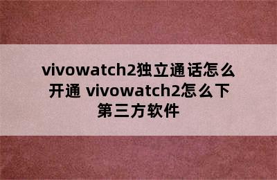 vivowatch2独立通话怎么开通 vivowatch2怎么下第三方软件